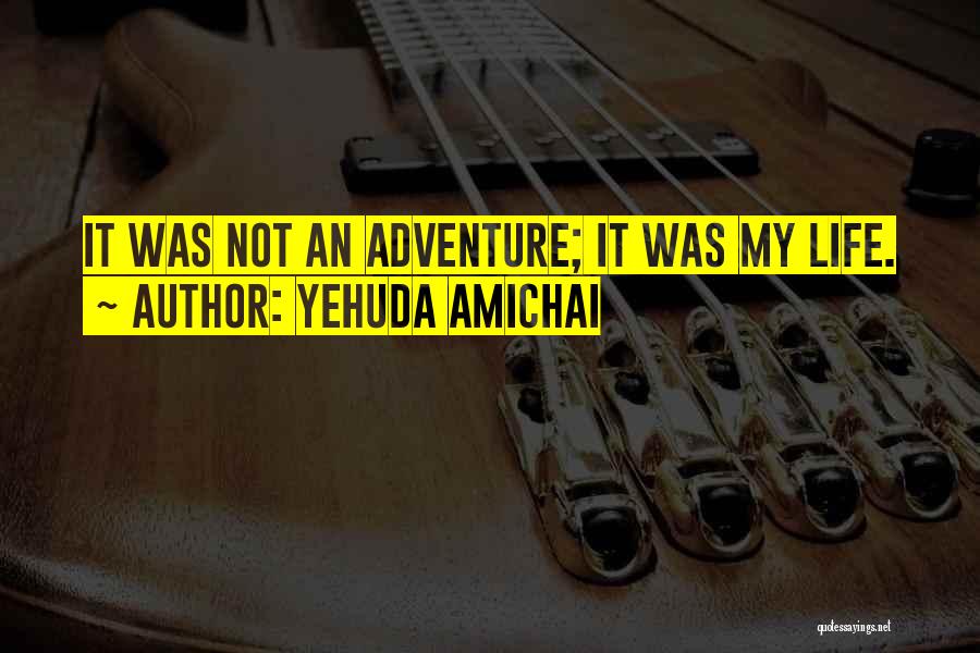 Yehuda Amichai Quotes: It Was Not An Adventure; It Was My Life.