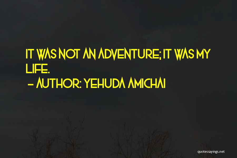 Yehuda Amichai Quotes: It Was Not An Adventure; It Was My Life.