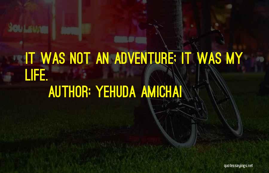 Yehuda Amichai Quotes: It Was Not An Adventure; It Was My Life.