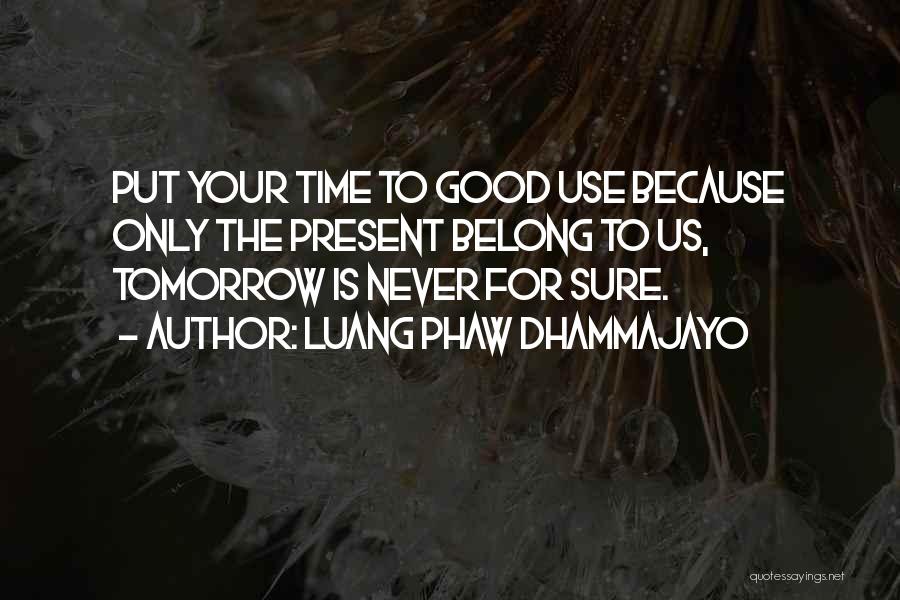 Luang Phaw Dhammajayo Quotes: Put Your Time To Good Use Because Only The Present Belong To Us, Tomorrow Is Never For Sure.