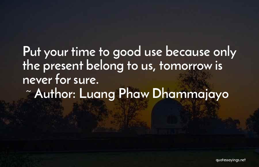 Luang Phaw Dhammajayo Quotes: Put Your Time To Good Use Because Only The Present Belong To Us, Tomorrow Is Never For Sure.