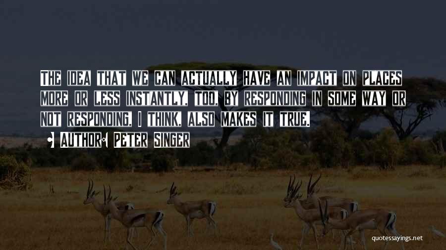 Peter Singer Quotes: The Idea That We Can Actually Have An Impact On Places More Or Less Instantly, Too, By Responding In Some