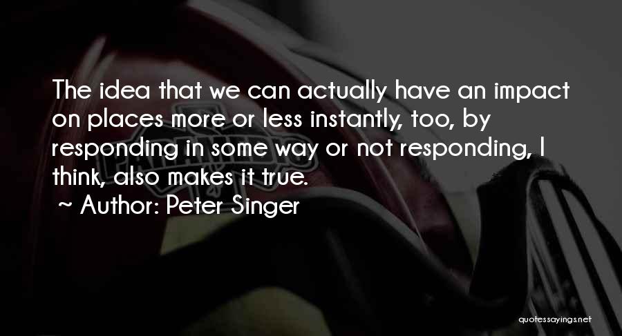 Peter Singer Quotes: The Idea That We Can Actually Have An Impact On Places More Or Less Instantly, Too, By Responding In Some