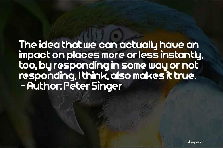 Peter Singer Quotes: The Idea That We Can Actually Have An Impact On Places More Or Less Instantly, Too, By Responding In Some