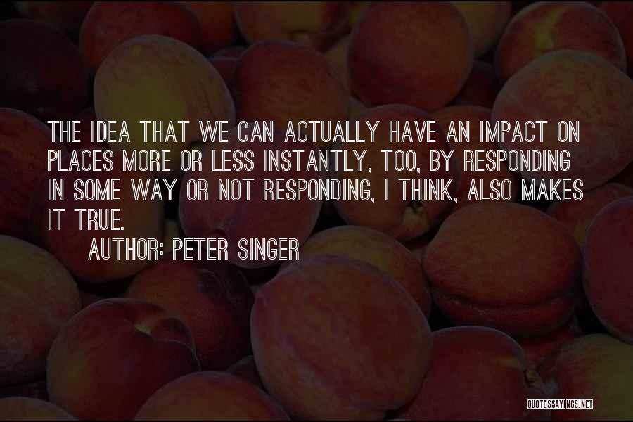 Peter Singer Quotes: The Idea That We Can Actually Have An Impact On Places More Or Less Instantly, Too, By Responding In Some