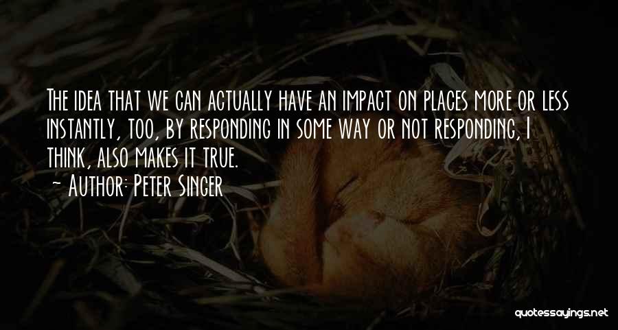 Peter Singer Quotes: The Idea That We Can Actually Have An Impact On Places More Or Less Instantly, Too, By Responding In Some