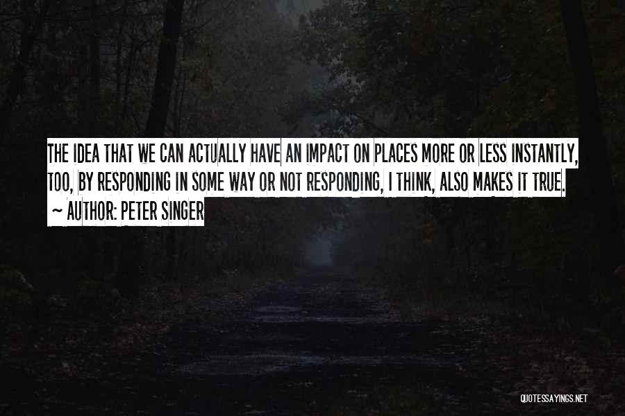 Peter Singer Quotes: The Idea That We Can Actually Have An Impact On Places More Or Less Instantly, Too, By Responding In Some