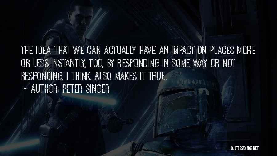 Peter Singer Quotes: The Idea That We Can Actually Have An Impact On Places More Or Less Instantly, Too, By Responding In Some