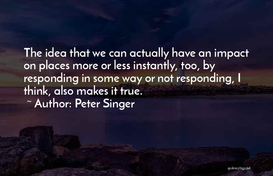 Peter Singer Quotes: The Idea That We Can Actually Have An Impact On Places More Or Less Instantly, Too, By Responding In Some