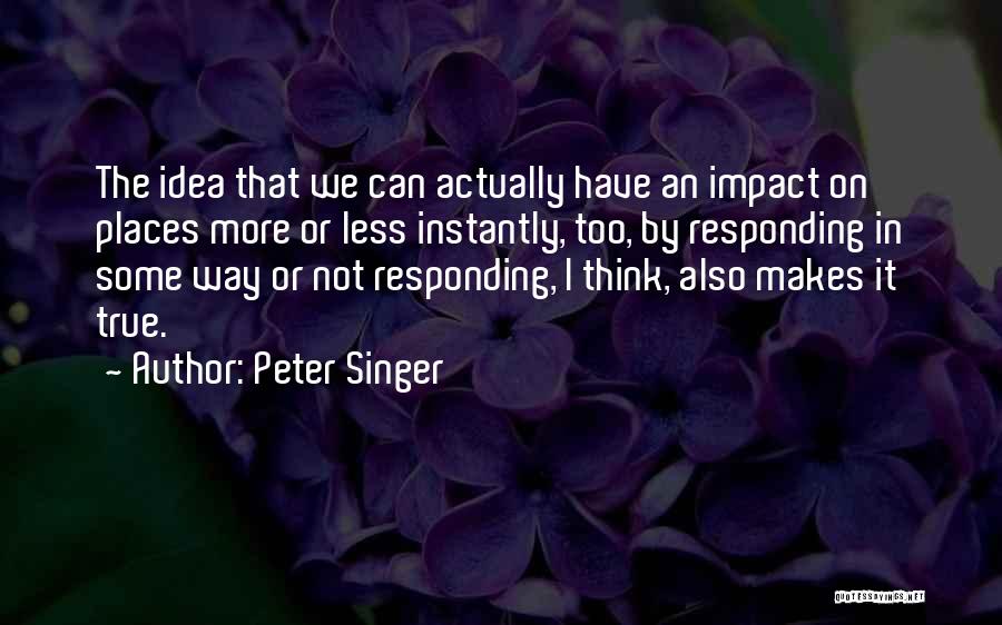 Peter Singer Quotes: The Idea That We Can Actually Have An Impact On Places More Or Less Instantly, Too, By Responding In Some