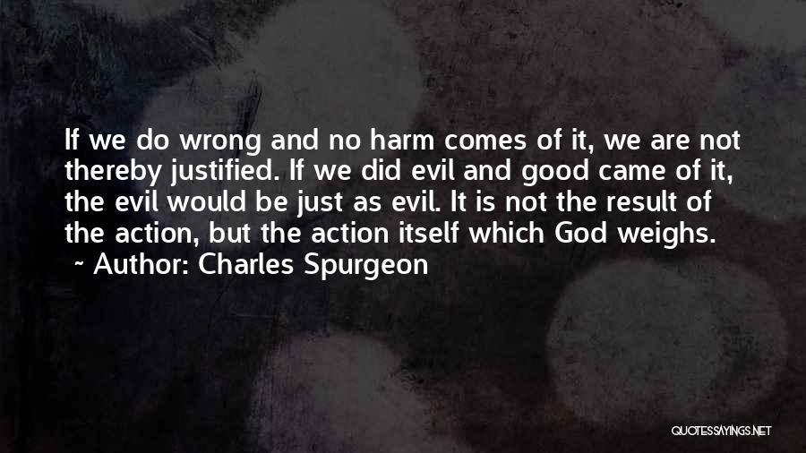 Charles Spurgeon Quotes: If We Do Wrong And No Harm Comes Of It, We Are Not Thereby Justified. If We Did Evil And