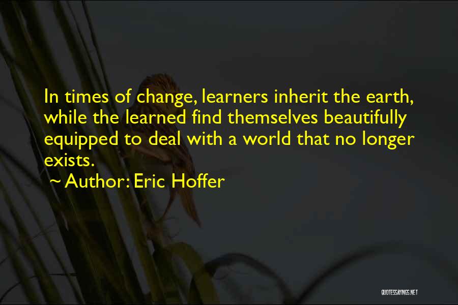 Eric Hoffer Quotes: In Times Of Change, Learners Inherit The Earth, While The Learned Find Themselves Beautifully Equipped To Deal With A World