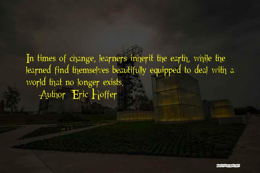Eric Hoffer Quotes: In Times Of Change, Learners Inherit The Earth, While The Learned Find Themselves Beautifully Equipped To Deal With A World
