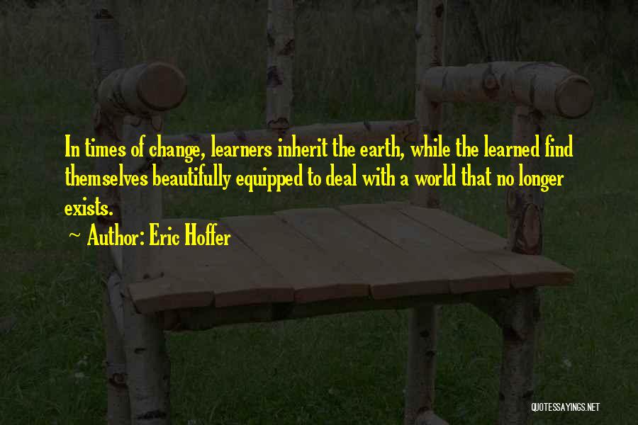 Eric Hoffer Quotes: In Times Of Change, Learners Inherit The Earth, While The Learned Find Themselves Beautifully Equipped To Deal With A World