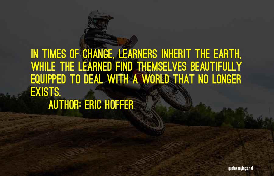 Eric Hoffer Quotes: In Times Of Change, Learners Inherit The Earth, While The Learned Find Themselves Beautifully Equipped To Deal With A World