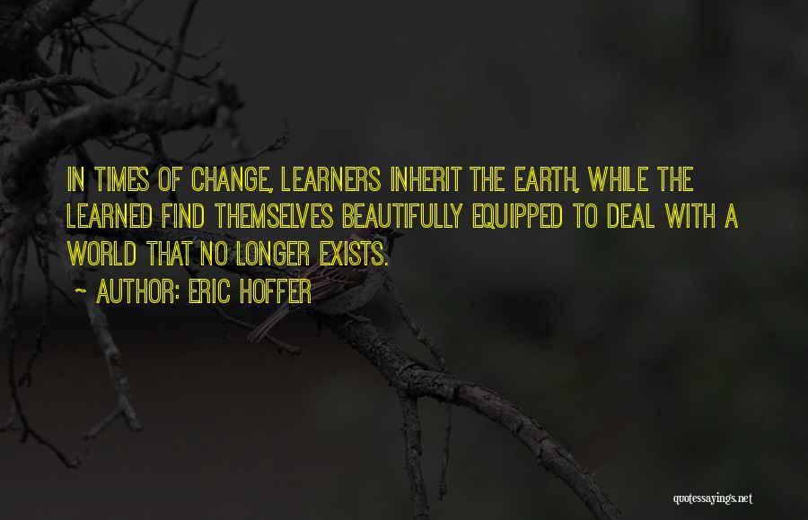 Eric Hoffer Quotes: In Times Of Change, Learners Inherit The Earth, While The Learned Find Themselves Beautifully Equipped To Deal With A World