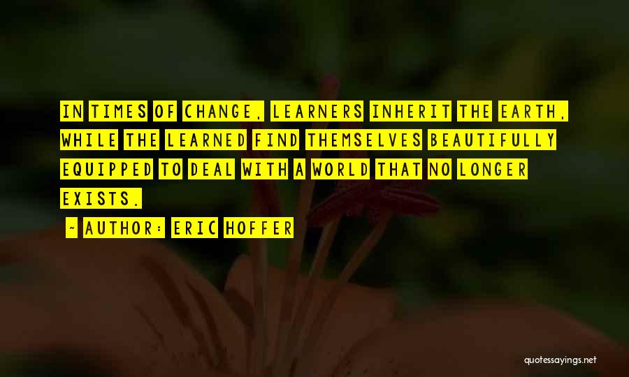 Eric Hoffer Quotes: In Times Of Change, Learners Inherit The Earth, While The Learned Find Themselves Beautifully Equipped To Deal With A World