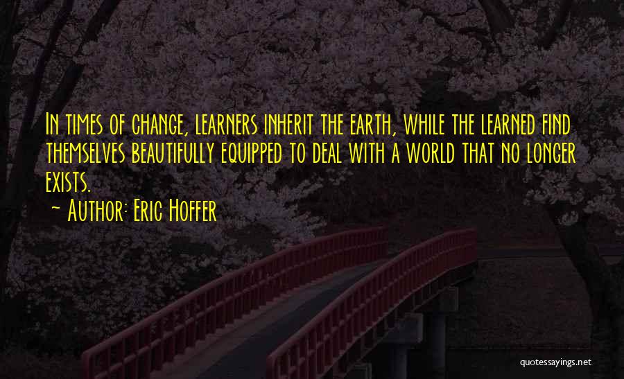 Eric Hoffer Quotes: In Times Of Change, Learners Inherit The Earth, While The Learned Find Themselves Beautifully Equipped To Deal With A World