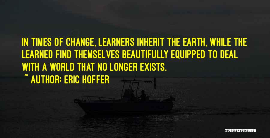 Eric Hoffer Quotes: In Times Of Change, Learners Inherit The Earth, While The Learned Find Themselves Beautifully Equipped To Deal With A World