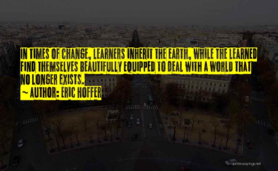 Eric Hoffer Quotes: In Times Of Change, Learners Inherit The Earth, While The Learned Find Themselves Beautifully Equipped To Deal With A World