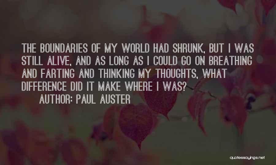 Paul Auster Quotes: The Boundaries Of My World Had Shrunk, But I Was Still Alive, And As Long As I Could Go On