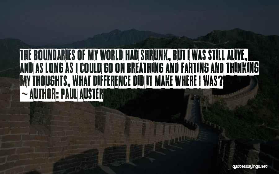 Paul Auster Quotes: The Boundaries Of My World Had Shrunk, But I Was Still Alive, And As Long As I Could Go On