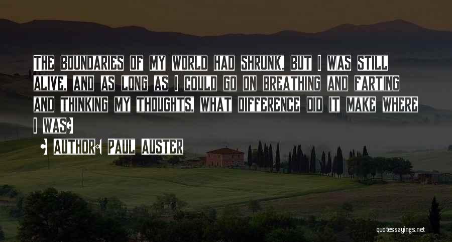 Paul Auster Quotes: The Boundaries Of My World Had Shrunk, But I Was Still Alive, And As Long As I Could Go On