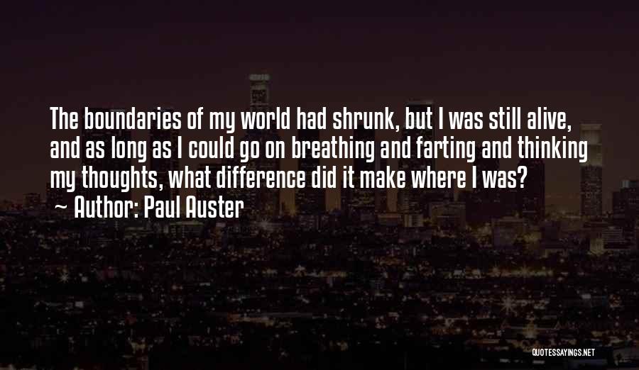 Paul Auster Quotes: The Boundaries Of My World Had Shrunk, But I Was Still Alive, And As Long As I Could Go On