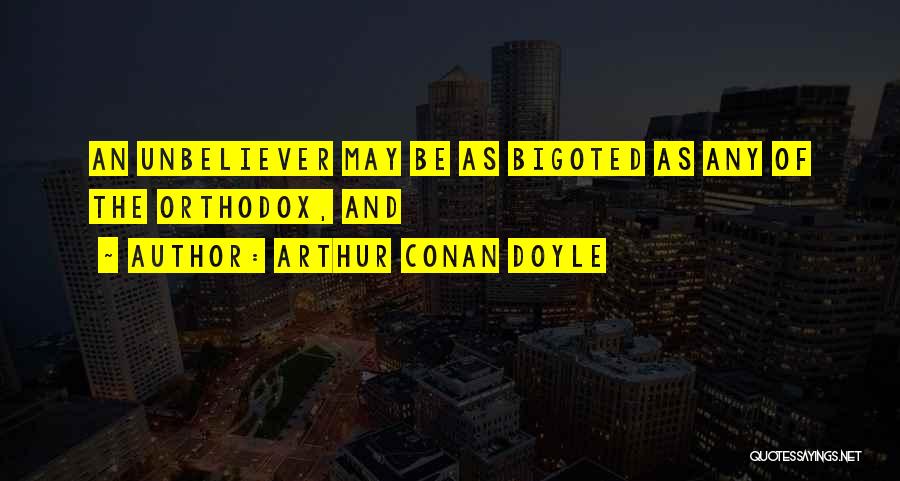 Arthur Conan Doyle Quotes: An Unbeliever May Be As Bigoted As Any Of The Orthodox, And