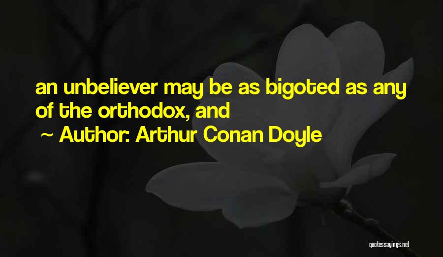 Arthur Conan Doyle Quotes: An Unbeliever May Be As Bigoted As Any Of The Orthodox, And