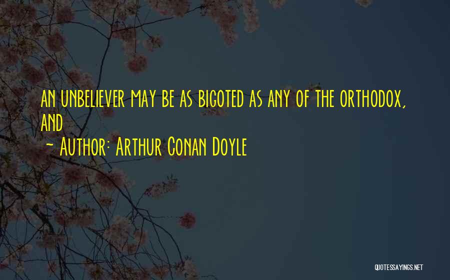 Arthur Conan Doyle Quotes: An Unbeliever May Be As Bigoted As Any Of The Orthodox, And