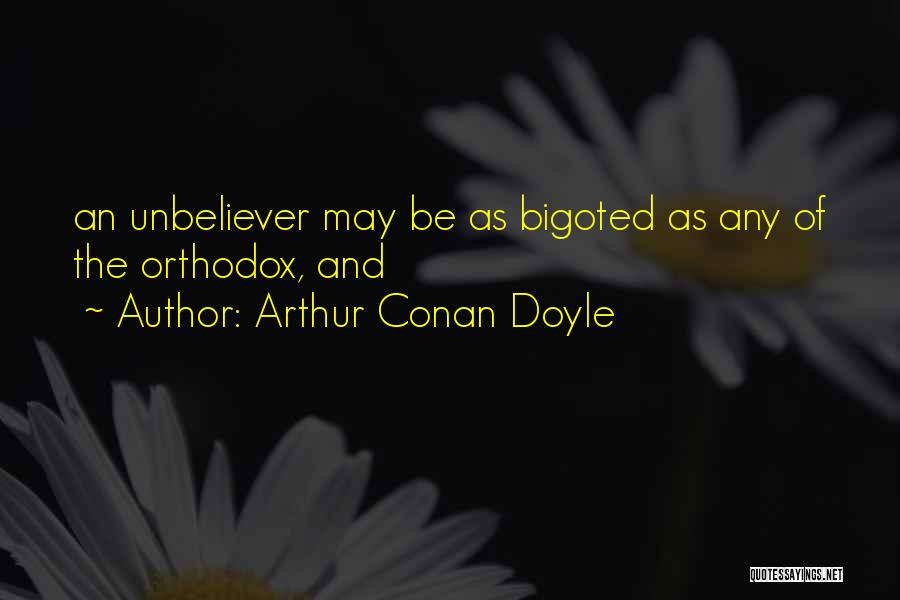 Arthur Conan Doyle Quotes: An Unbeliever May Be As Bigoted As Any Of The Orthodox, And