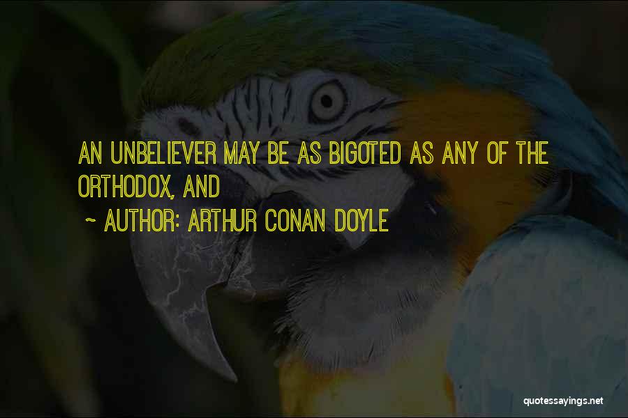 Arthur Conan Doyle Quotes: An Unbeliever May Be As Bigoted As Any Of The Orthodox, And