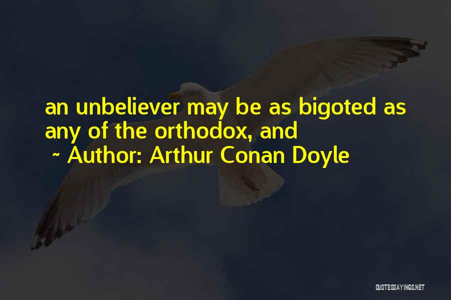 Arthur Conan Doyle Quotes: An Unbeliever May Be As Bigoted As Any Of The Orthodox, And