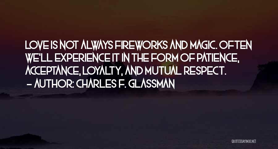 Charles F. Glassman Quotes: Love Is Not Always Fireworks And Magic. Often We'll Experience It In The Form Of Patience, Acceptance, Loyalty, And Mutual