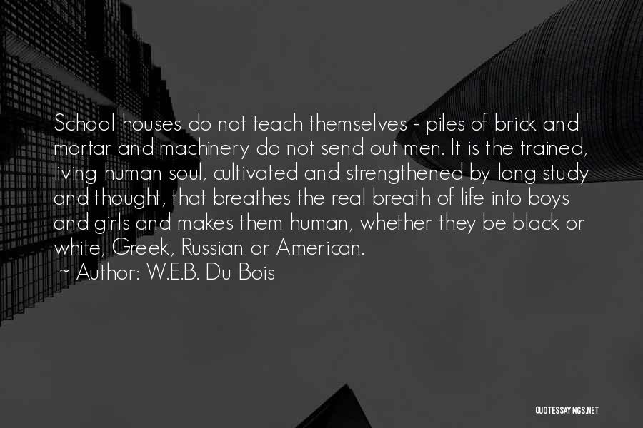 W.E.B. Du Bois Quotes: School Houses Do Not Teach Themselves - Piles Of Brick And Mortar And Machinery Do Not Send Out Men. It