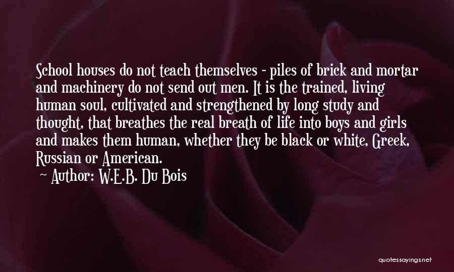 W.E.B. Du Bois Quotes: School Houses Do Not Teach Themselves - Piles Of Brick And Mortar And Machinery Do Not Send Out Men. It