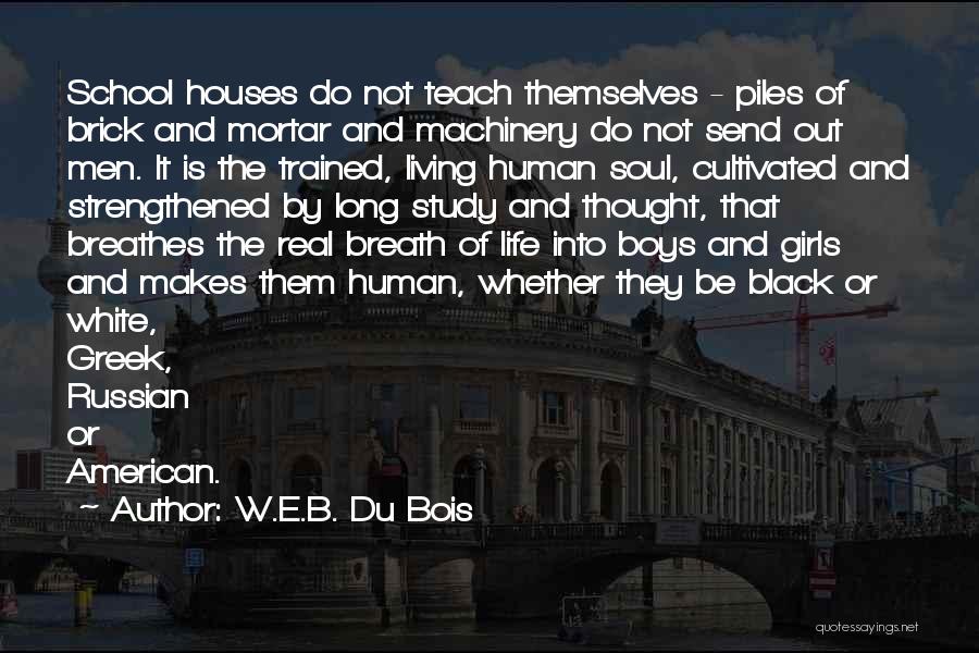 W.E.B. Du Bois Quotes: School Houses Do Not Teach Themselves - Piles Of Brick And Mortar And Machinery Do Not Send Out Men. It