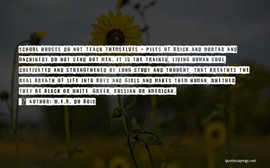W.E.B. Du Bois Quotes: School Houses Do Not Teach Themselves - Piles Of Brick And Mortar And Machinery Do Not Send Out Men. It