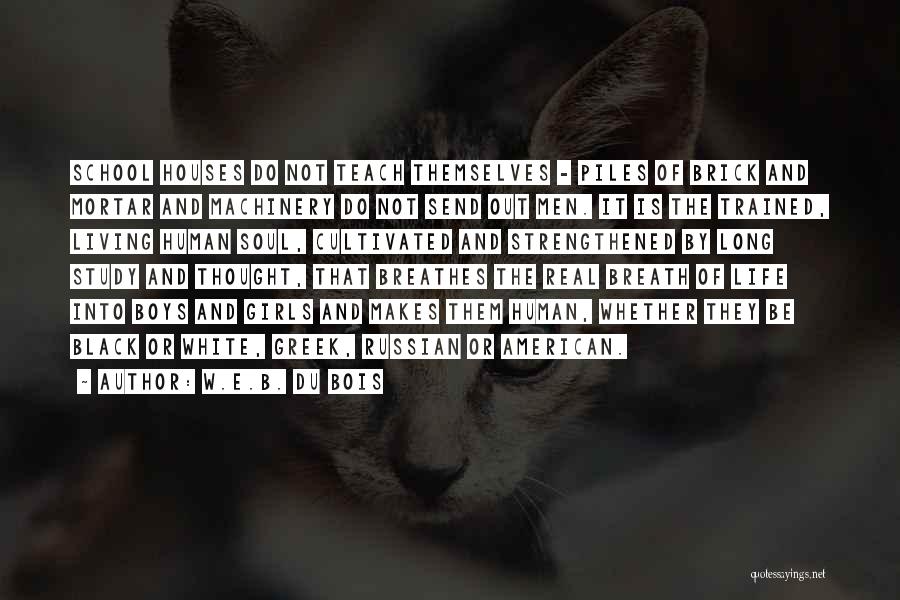 W.E.B. Du Bois Quotes: School Houses Do Not Teach Themselves - Piles Of Brick And Mortar And Machinery Do Not Send Out Men. It