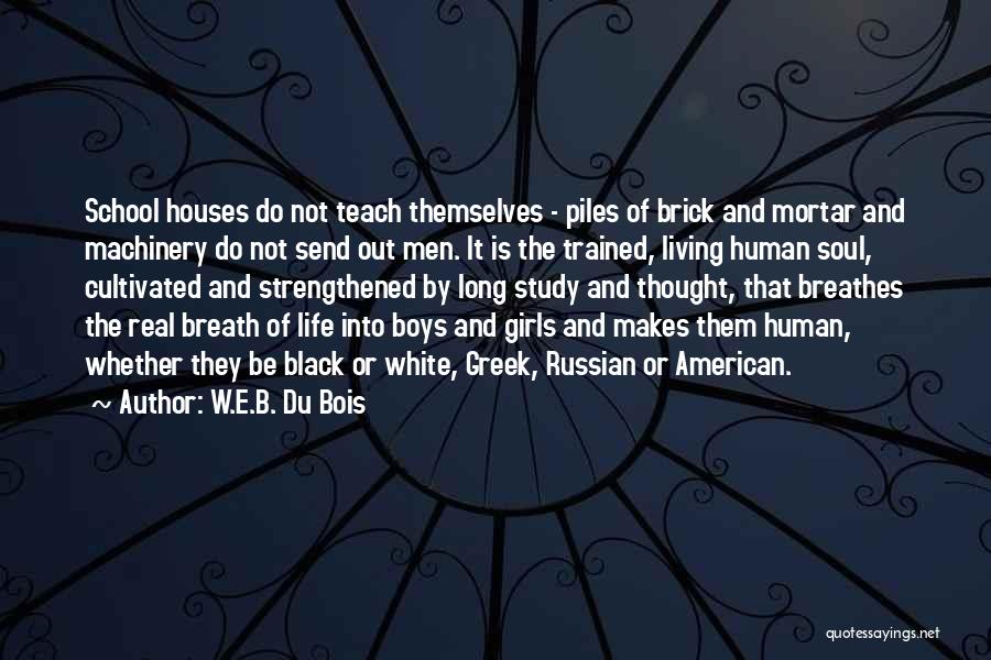 W.E.B. Du Bois Quotes: School Houses Do Not Teach Themselves - Piles Of Brick And Mortar And Machinery Do Not Send Out Men. It