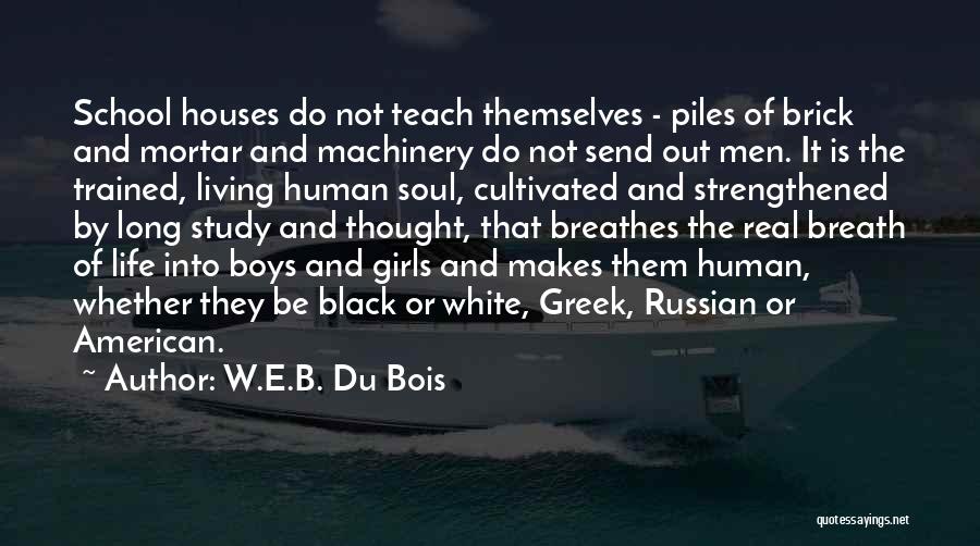 W.E.B. Du Bois Quotes: School Houses Do Not Teach Themselves - Piles Of Brick And Mortar And Machinery Do Not Send Out Men. It