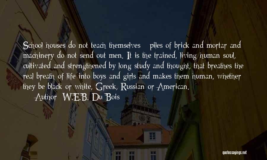 W.E.B. Du Bois Quotes: School Houses Do Not Teach Themselves - Piles Of Brick And Mortar And Machinery Do Not Send Out Men. It