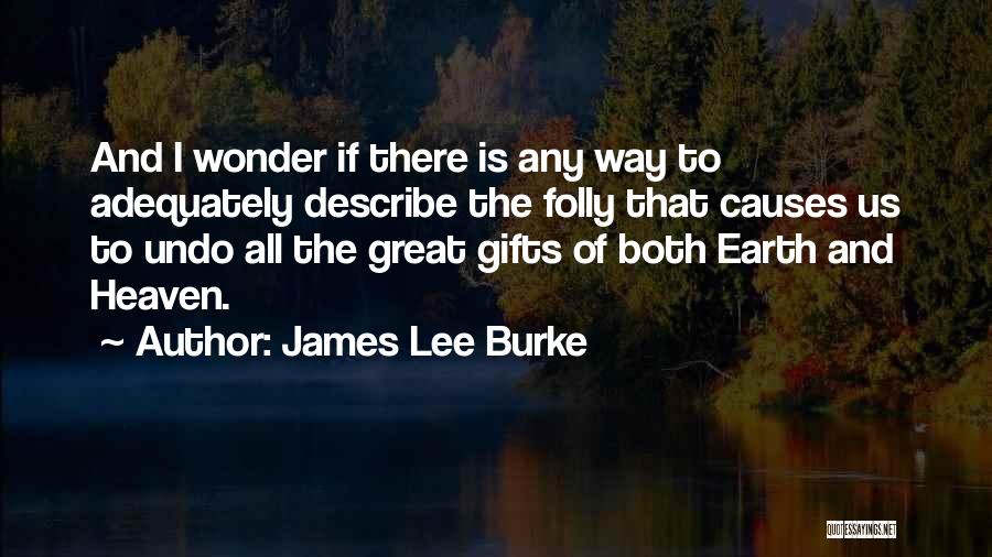 James Lee Burke Quotes: And I Wonder If There Is Any Way To Adequately Describe The Folly That Causes Us To Undo All The