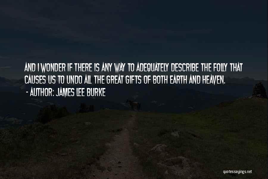 James Lee Burke Quotes: And I Wonder If There Is Any Way To Adequately Describe The Folly That Causes Us To Undo All The