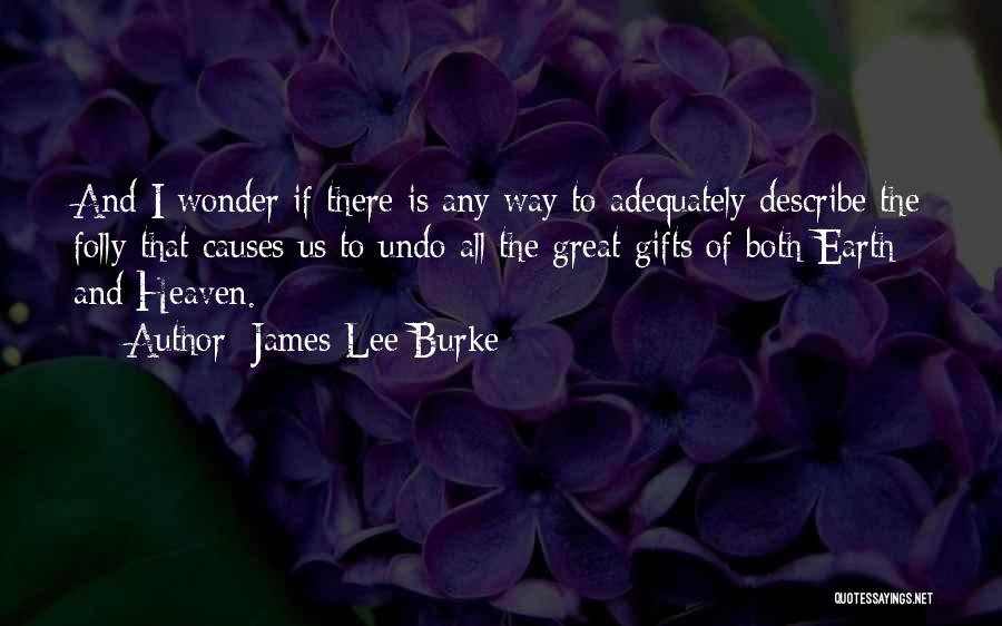 James Lee Burke Quotes: And I Wonder If There Is Any Way To Adequately Describe The Folly That Causes Us To Undo All The