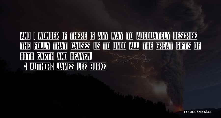 James Lee Burke Quotes: And I Wonder If There Is Any Way To Adequately Describe The Folly That Causes Us To Undo All The