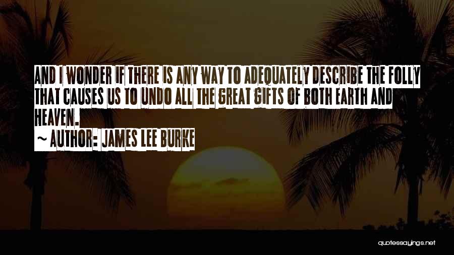 James Lee Burke Quotes: And I Wonder If There Is Any Way To Adequately Describe The Folly That Causes Us To Undo All The