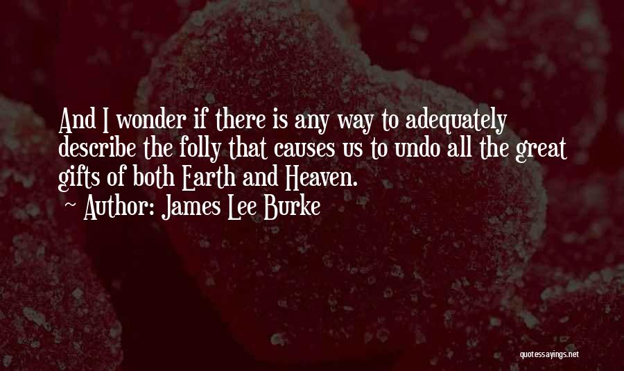 James Lee Burke Quotes: And I Wonder If There Is Any Way To Adequately Describe The Folly That Causes Us To Undo All The
