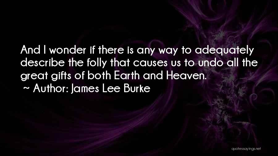 James Lee Burke Quotes: And I Wonder If There Is Any Way To Adequately Describe The Folly That Causes Us To Undo All The